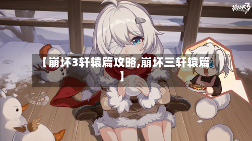 【崩坏3轩辕篇攻略,崩坏三轩辕篇】-第3张图片