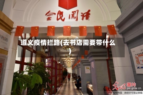 遵义疫情拦路(去书店需要带什么)
