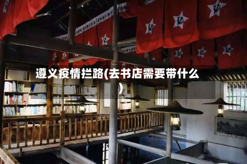 遵义疫情拦路(去书店需要带什么)-第3张图片