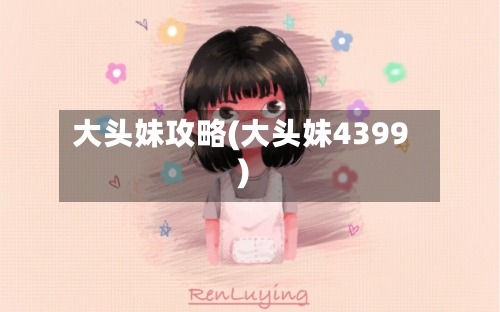 大头妹攻略(大头妹4399)-第2张图片