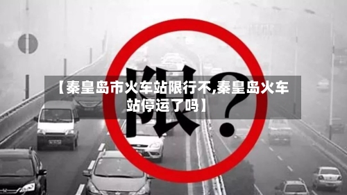 【秦皇岛市火车站限行不,秦皇岛火车站停运了吗】
