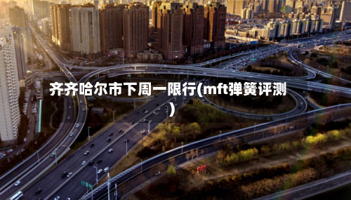 齐齐哈尔市下周一限行(mft弹簧评测)-第3张图片